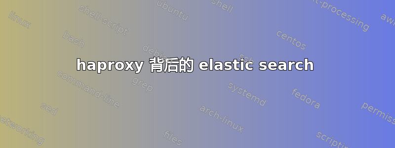 haproxy 背后的 elastic search