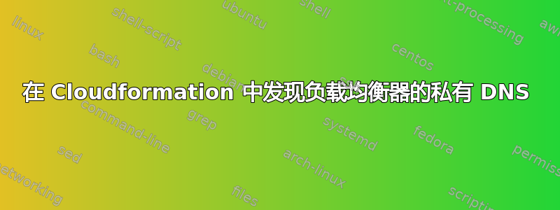 在 Cloudformation 中发现负载均衡器的私有 DNS