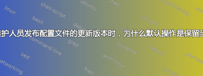 当软件包维护人员发布配置文件的更新版本时，为什么默认操作是保留当前版本？