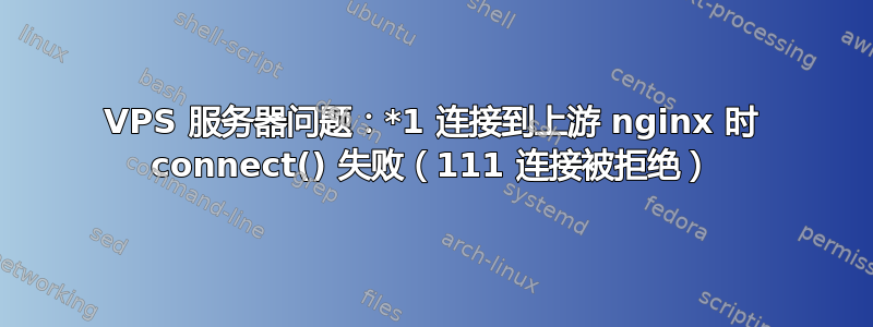 VPS 服务器问题：*1 连接到上游 nginx 时 connect() 失败（111 连接被拒绝）