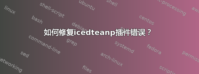 如何修复icedteanp插件错误？