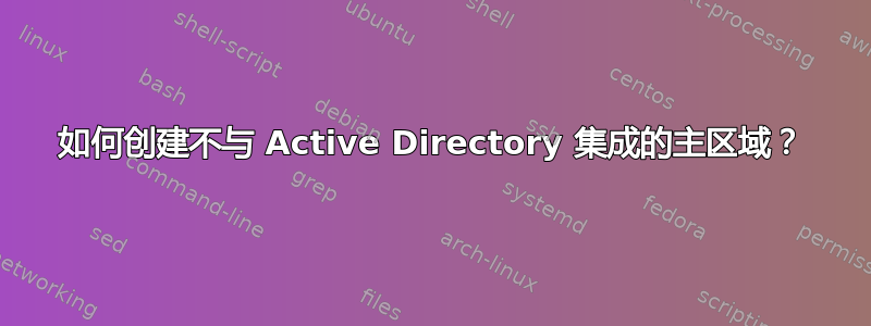 如何创建不与 Active Directory 集成的主区域？