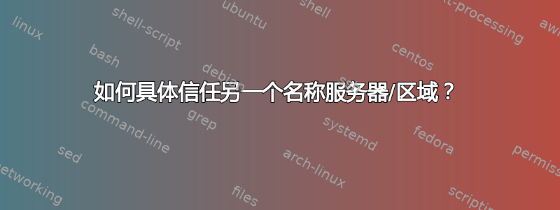 如何具体信任另一个名称服务器/区域？