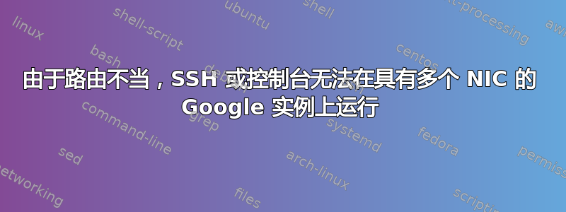 由于路由不当，SSH 或控制台无法在具有多个 NIC 的 Google 实例上运行