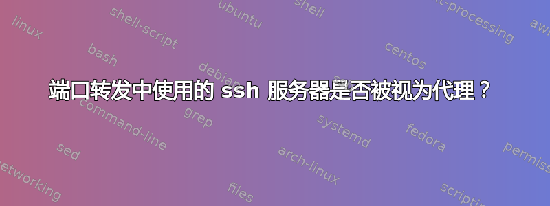 端口转发中使用的 ssh 服务器是否被视为代理？