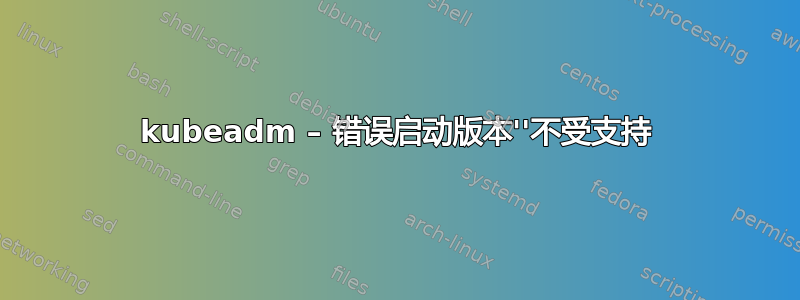 kubeadm – 错误启动版本''不受支持