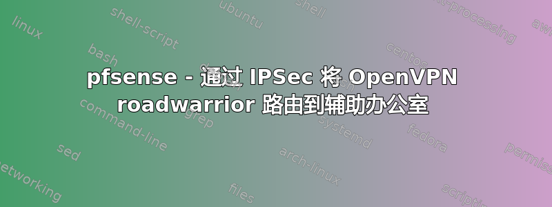 pfsense - 通过 IPSec 将 OpenVPN roadwarrior 路由到辅助办公室