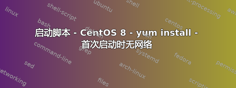 启动脚本 - CentOS 8 - yum install - 首次启动时无网络