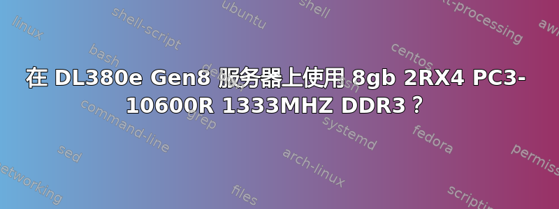 在 DL380e Gen8 服务器上使用 8gb 2RX4 PC3- 10600R 1333MHZ DDR3？