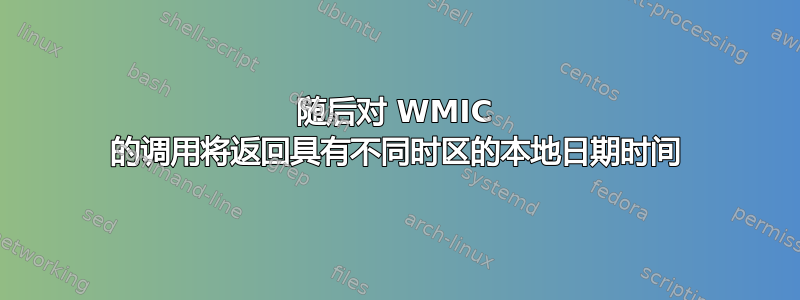 随后对 WMIC 的调用将返回具有不同时区的本地日期时间