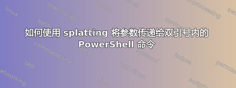 如何使用 splatting 将参数传递给双引号内的 PowerShell 命令