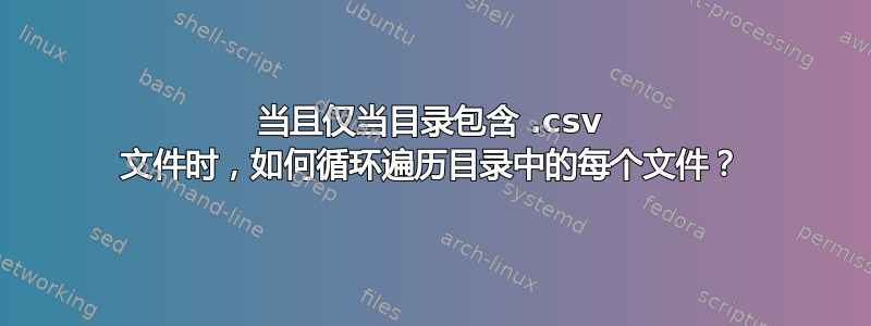 当且仅当目录包含 .csv 文件时，如何循环遍历目录中的每个文件？