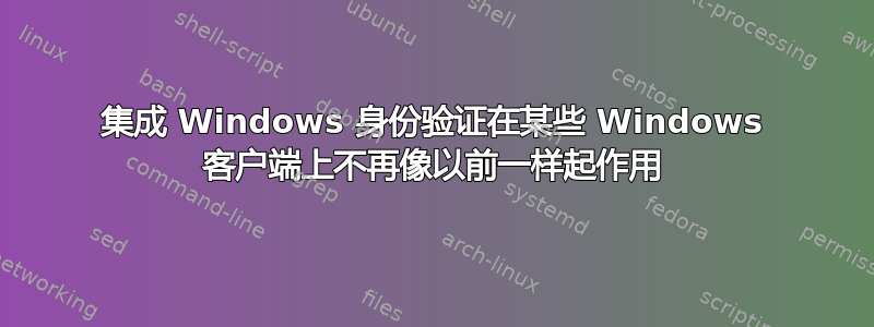 集成 Windows 身份验证在某些 Windows 客户端上不再像以前一样起作用