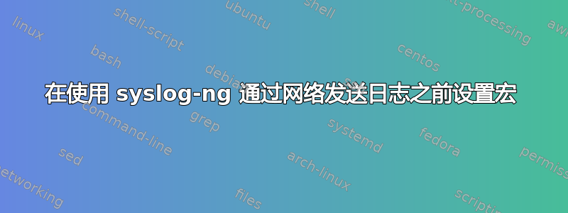 在使用 syslog-ng 通过网络发送日志之前设置宏