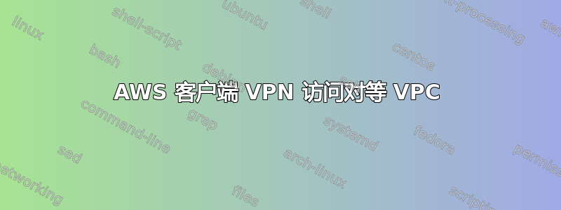 AWS 客户端 VPN 访问对等 VPC