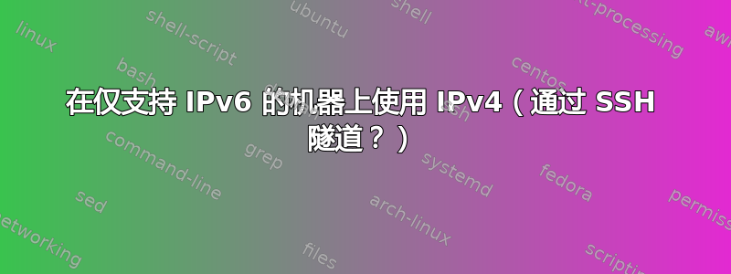 在仅支持 IPv6 的机器上使用 IPv4（通过 SSH 隧道？）