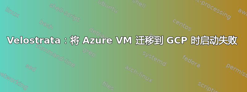 Velostrata：将 Azure VM 迁移到 GCP 时启动失败