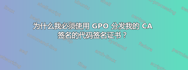 为什么我必须使用 GPO 分发我的 CA 签名的代码签名证书？