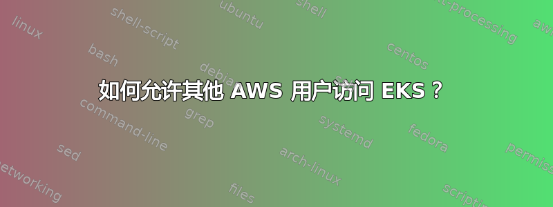 如何允许其他 AWS 用户访问 EKS？