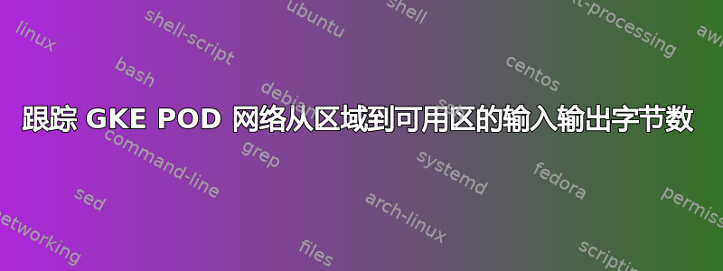 跟踪 GKE POD 网络从区域到可用区的输入输出字节数