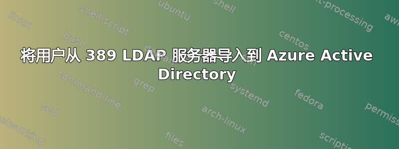 将用户从 389 LDAP 服务器导入到 Azure Active Directory