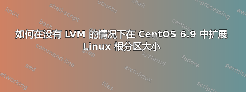 如何在没有 LVM 的情况下在 CentOS 6.9 中扩展 Linux 根分区大小