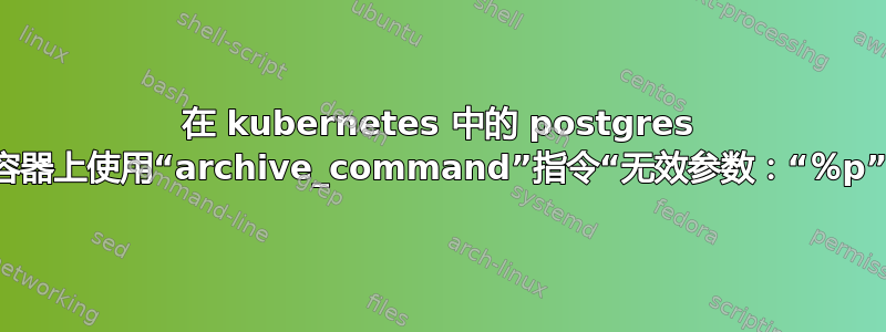 在 kubernetes 中的 postgres 容器上使用“archive_command”指令“无效参数：“％p”