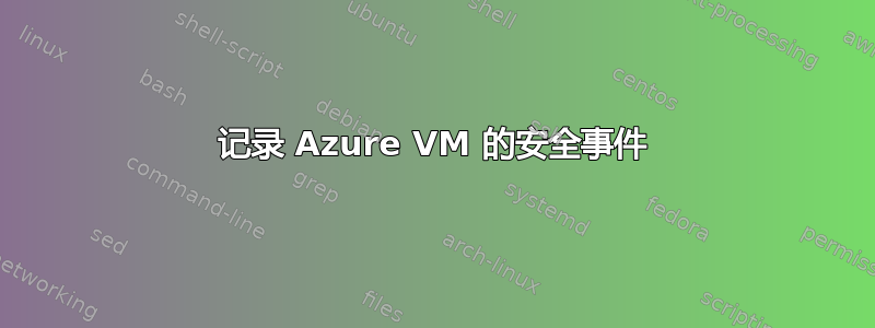 记录 Azure VM 的安全事件