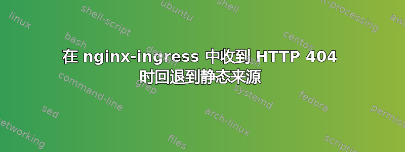 在 nginx-ingress 中收到 HTTP 404 时回退到静态来源