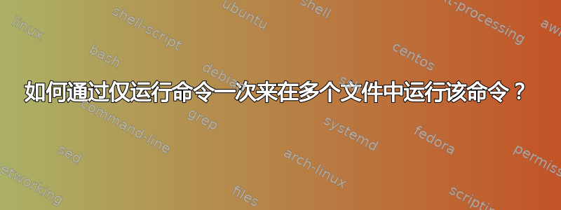 如何通过仅运行命令一次来在多个文件中运行该命令？