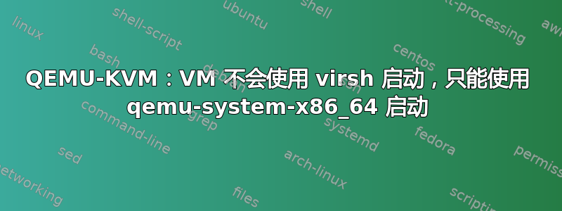 QEMU-KVM：VM 不会使用 virsh 启动，只能使用 qemu-system-x86_64 启动