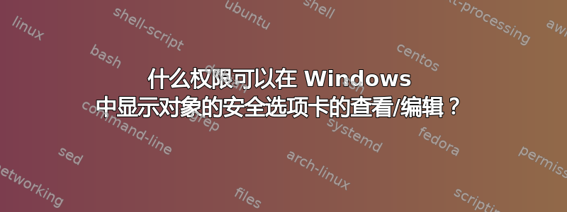 什么权限可以在 Windows 中显示对象的安全选项卡的查看/编辑？