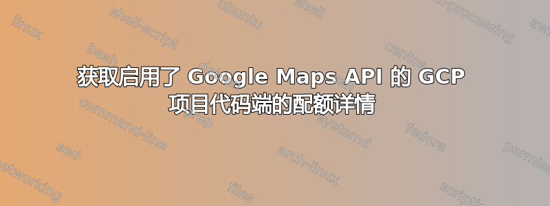 获取启用了 Google Maps API 的 GCP 项目代码端的配额详情