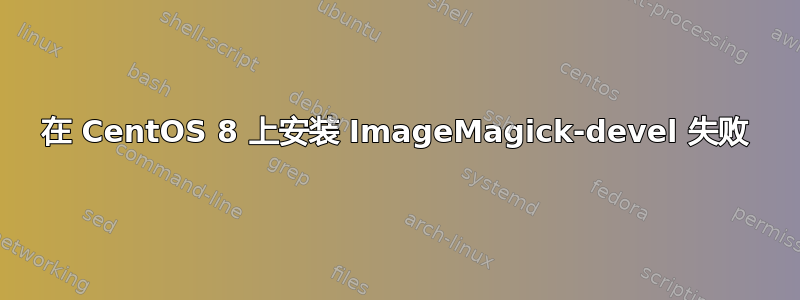 在 CentOS 8 上安装 ImageMagick-devel 失败