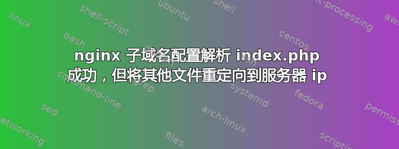 nginx 子域名配置解析 index.php 成功，但将其他文件重定向到服务器 ip