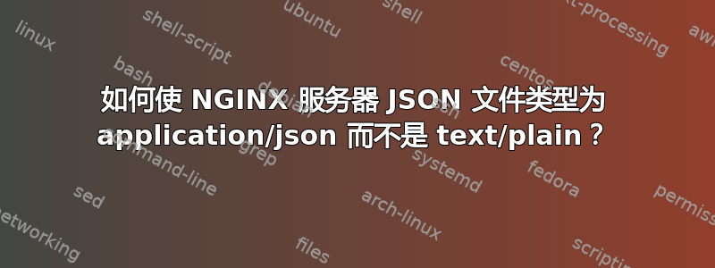 如何使 NGINX 服务器 JSON 文件类型为 application/json 而不是 text/plain？