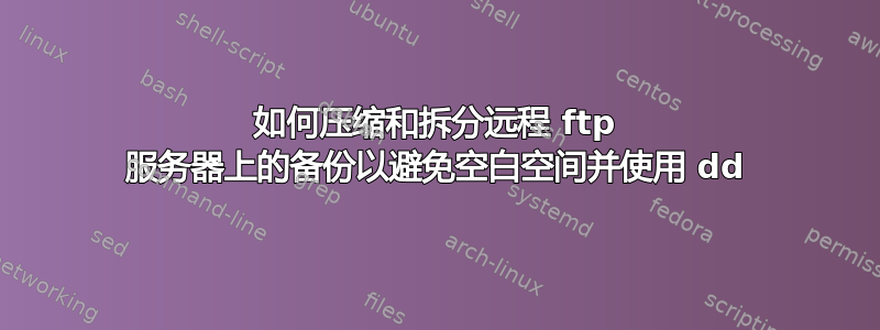 如何压缩和拆分远程 ftp 服务器上的备份以避免空白空间并使用 dd