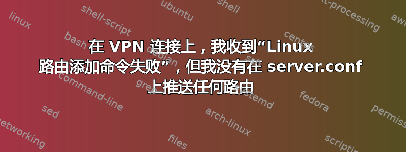 在 VPN 连接上，我收到“Linux 路由添加命令失败”，但我没有在 server.conf 上推送任何路由