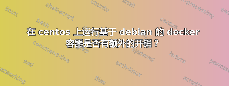 在 centos 上运行基于 debian 的 docker 容器是否有额外的开销？