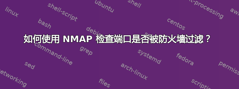 如何使用 NMAP 检查端口是否被防火墙过滤？