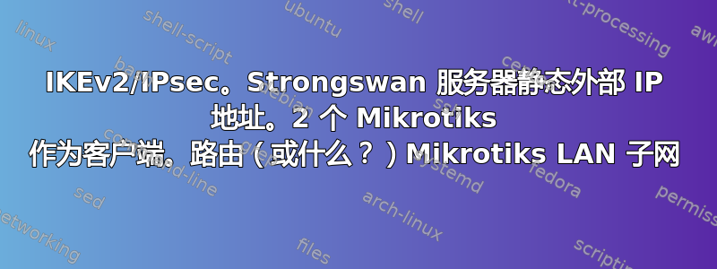 IKEv2/IPsec。Strongswan 服务器静态外部 IP 地址。2 个 Mikrotiks 作为客户端。路由（或什么？）Mikrotiks LAN 子网