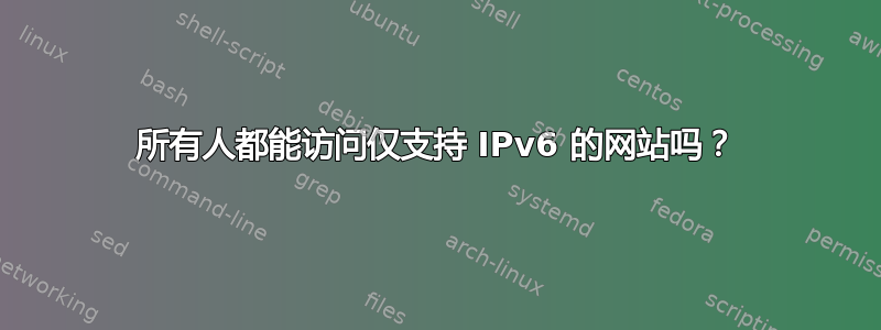 所有人都能访问仅支持 IPv6 的网站吗？