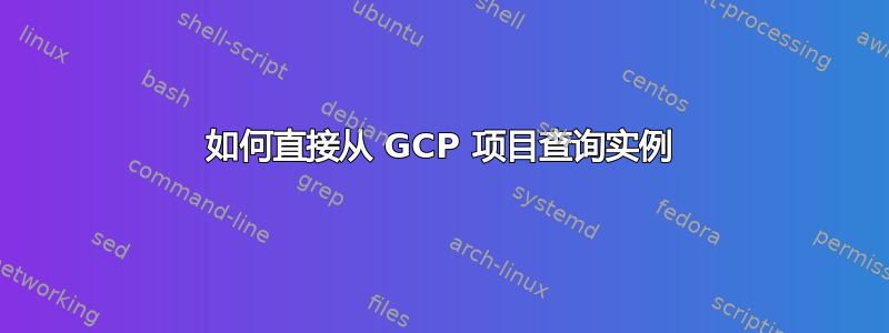 如何直接从 GCP 项目查询实例