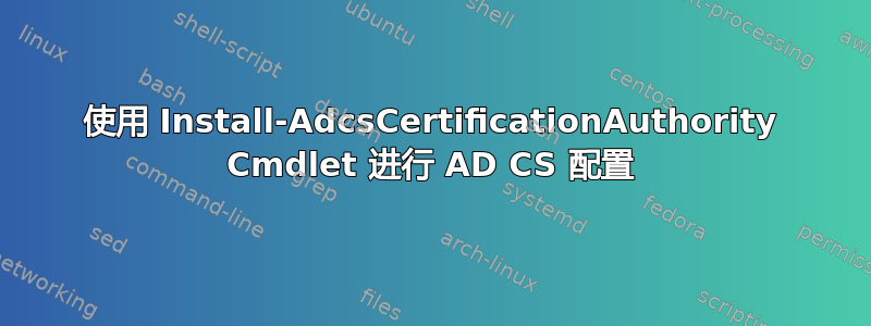 使用 Install-AdcsCertificationAuthority Cmdlet 进行 AD CS 配置