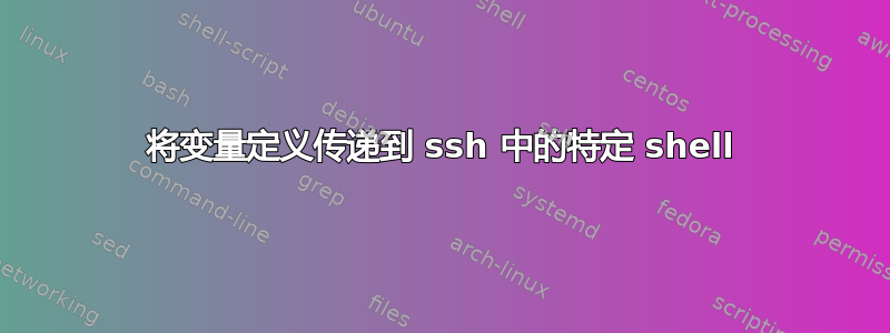 将变量定义传递到 ssh 中的特定 shell