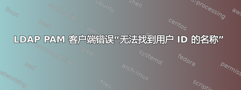 LDAP PAM 客户端错误“无法找到用户 ID 的名称”