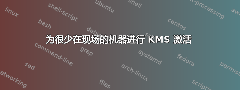 为很少在现场的机器进行 KMS 激活