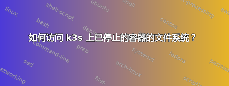 如何访问 k3s 上已停止的容器的文件系统？