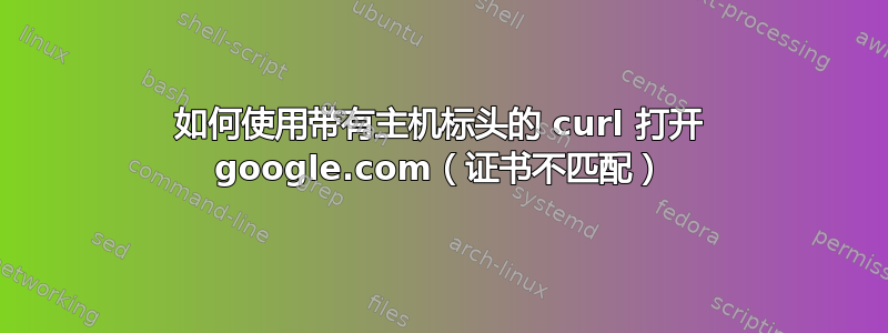 如何使用带有主机标头的 curl 打开 google.com（证书不匹配）