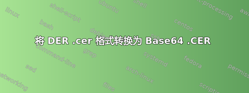 将 DER .cer 格式转换为 Base64 .CER